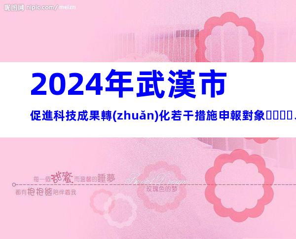 2024年武漢市促進科技成果轉(zhuǎn)化若干措施申報對象、條件、獎勵